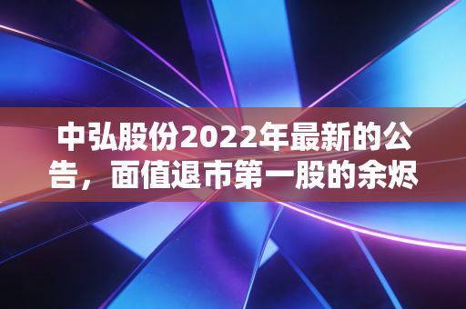 中弘股份2022年最新的公告，面值退市第一股的余烬与投资者的沉痛教训
