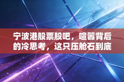 宁波港股票股吧，喧嚣背后的冷思考，这只压舱石到底值不值得长情守候？