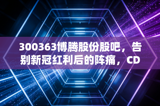 300363博腾股份股吧，告别新冠红利后的阵痛，CDMO龙头是价值陷阱还是黄金坑？