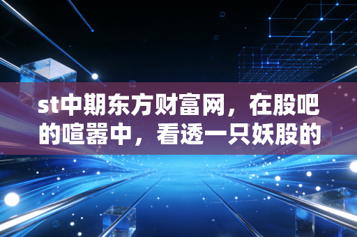st中期东方财富网,在股吧的喧嚣中,看透一只妖股的生死轮回