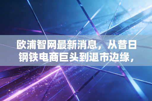欧浦智网最新消息，从昔日钢铁电商巨头到退市边缘，散户的抄底梦碎了吗？