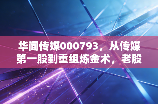 华闻传媒000793，从传媒第一股到重组炼金术，老股民眼中的爱恨情仇
