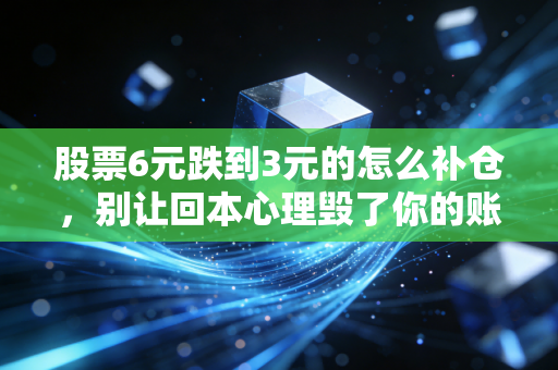 股票6元跌到3元的怎么补仓,别让回本心理毁了你的账户,这才是老股民的生存法则