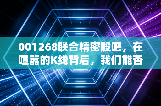 001268联合精密股吧,在喧嚣的K线背后,我们能否看清这家精密制造企业的真实底色?