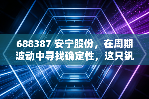 688387 安宁股份，在周期波动中寻找确定性，这只钒钛龙头到底值不值得托付？