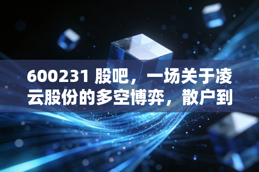 600231 股吧,一场关于凌云股份的多空博弈,散户到底在怕什么?
