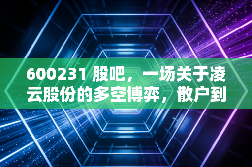 600231 股吧,一场关于凌云股份的多空博弈,散户到底在怕什么?