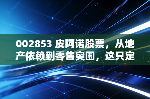 002853 皮阿诺股票,从地产依赖到零售突围,这只定制家居股还能翻身吗?