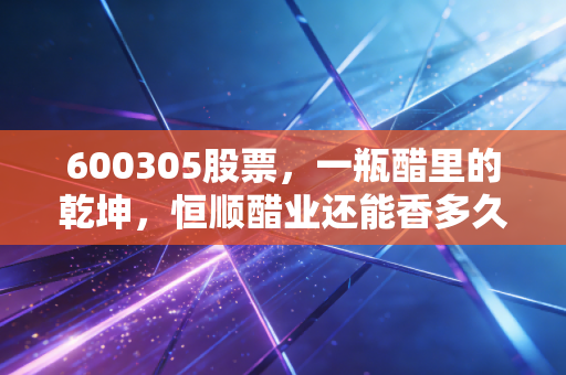 600305股票,一瓶醋里的乾坤,恒顺醋业还能香多久?
