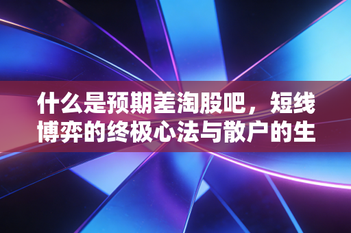 什么是预期差淘股吧,短线博弈的终极心法与散户的生存之道