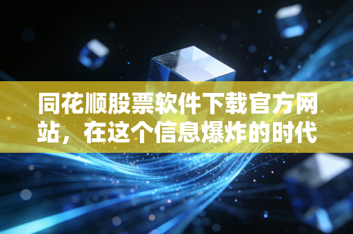 同花顺股票软件下载官方网站,在这个信息爆炸的时代,守住你的钱袋子