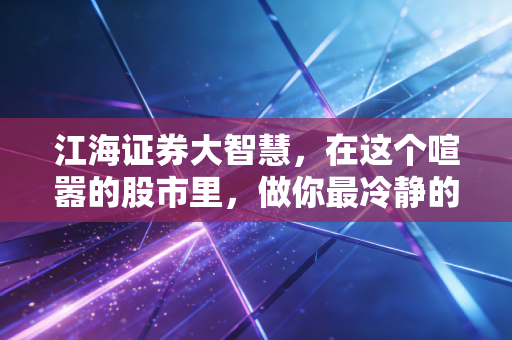江海证券大智慧,在这个喧嚣的股市里,做你最冷静的战友