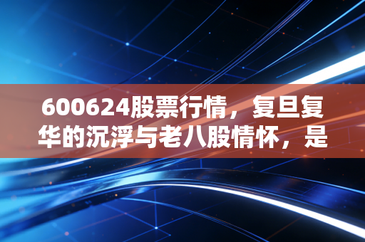 600624股票行情,复旦复华的沉浮与老八股情怀,是价值洼地还是时代的眼泪?