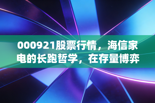 000921股票行情,海信家电的长跑哲学,在存量博弈时代如何寻找Alpha收益?