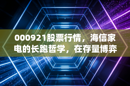 000921股票行情,海信家电的长跑哲学,在存量博弈时代如何寻找Alpha收益?