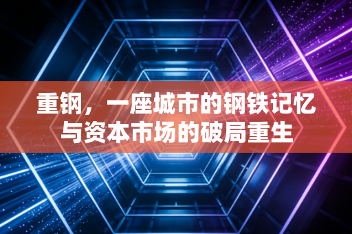 重钢，一座城市的钢铁记忆与资本市场的破局重生
