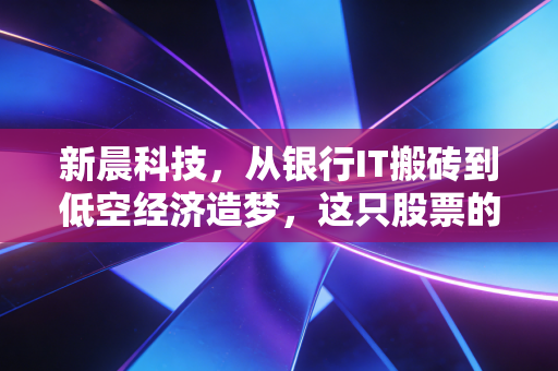 新晨科技,从银行IT搬砖到低空经济造梦,这只股票的想象力有多大?