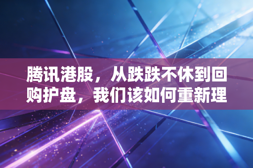 腾讯港股,从跌跌不休到回购护盘,我们该如何重新理解这只互联网巨兽?