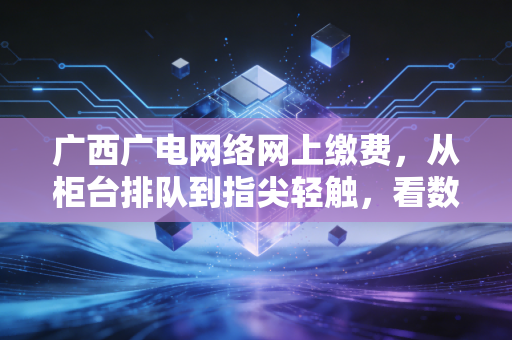 广西广电网络网上缴费,从柜台排队到指尖轻触,看数字支付如何重塑我们的生活
