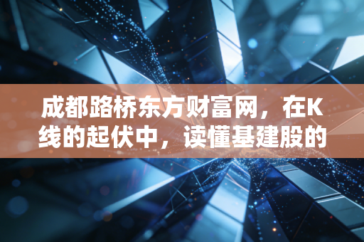 成都路桥东方财富网，在K线的起伏中，读懂基建股的慢与稳