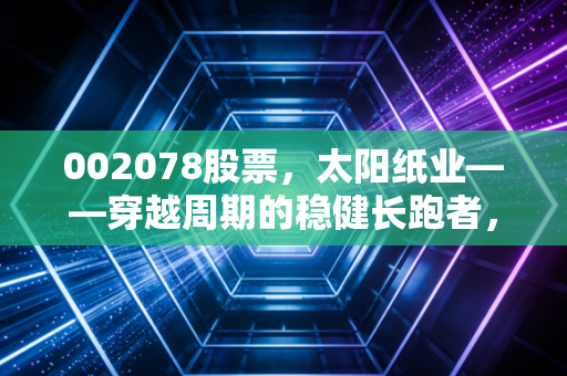 002078股票,太阳纸业——穿越周期的稳健长跑者,这才是成年人该有的投资方式