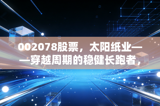 002078股票，太阳纸业——穿越周期的稳健长跑者，这才是成年人该有的投资方式