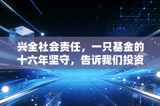 兴全社会责任，一只基金的十六年坚守，告诉我们投资不仅仅是赚钱