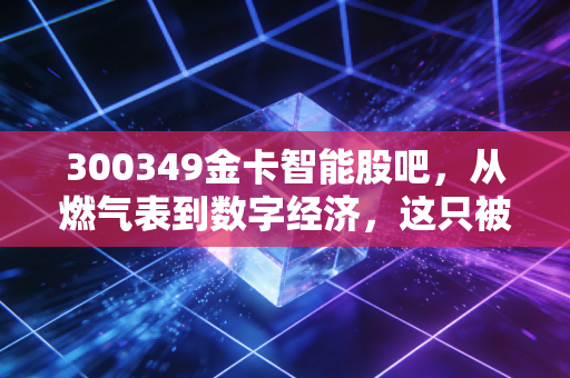 300349金卡智能股吧,从燃气表到数字经济,这只被低估的隐形冠军还能拿吗?