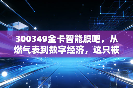 300349金卡智能股吧,从燃气表到数字经济,这只被低估的隐形冠军还能拿吗?