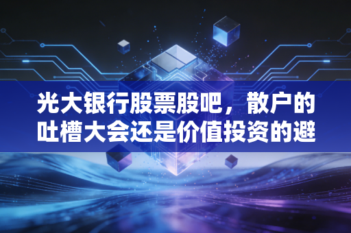 光大银行股票股吧，散户的吐槽大会还是价值投资的避风港？聊聊这只磨人的银行股