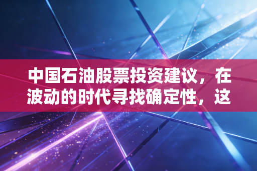中国石油股票投资建议,在波动的时代寻找确定性,这只现金奶牛还值得上车吗?