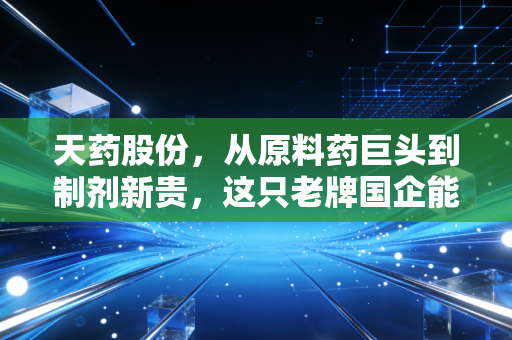天药股份,从原料药巨头到制剂新贵,这只老牌国企能否在集采寒冬中迎来春天?