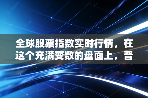 全球股票指数实时行情，在这个充满变数的盘面上，普通人该如何守住自己的钱袋子？