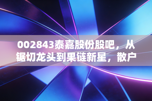 002843泰嘉股份股吧,从锯切龙头到果链新星,散户眼中的爱恨情仇与未来博弈