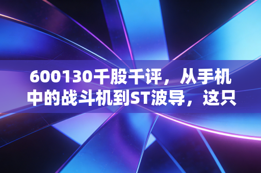 600130千股千评，从手机中的战斗机到ST波导，这只股还能飞起来吗？