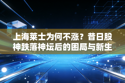 上海莱士为何不涨？昔日股神跌落神坛后的困局与新生
