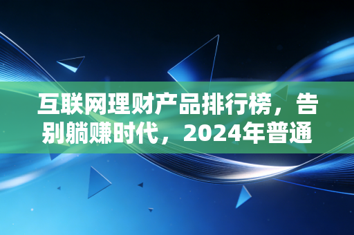 互联网理财产品排行榜，告别躺赚时代，2024年普通人的钱到底该往哪放？