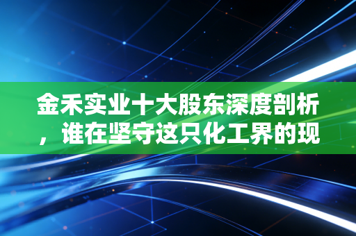 金禾实业十大股东深度剖析，谁在坚守这只化工界的现金奶牛？