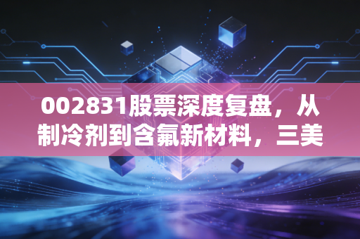 002831股票深度复盘，从制冷剂到含氟新材料，三美股份的周期突围战