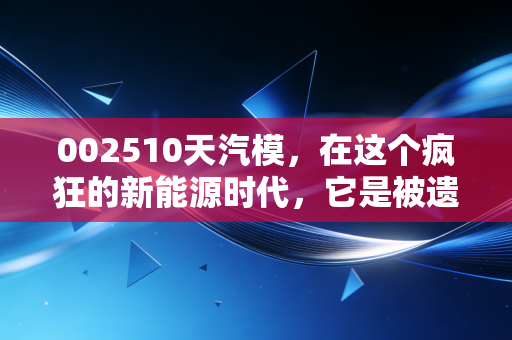 002510天汽模,在这个疯狂的新能源时代,它是被遗忘的卖铲人还是潜伏的价值洼地?