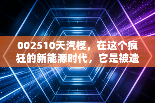 002510天汽模，在这个疯狂的新能源时代，它是被遗忘的卖铲人还是潜伏的价值洼地？