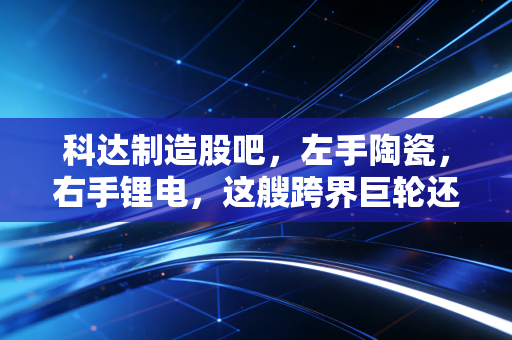 科达制造股吧，左手陶瓷，右手锂电，这艘跨界巨轮还能乘风破浪吗？