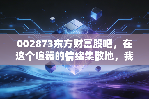 002873东方财富股吧,在这个喧嚣的情绪集散地,我们该如何守住自己的钱包?