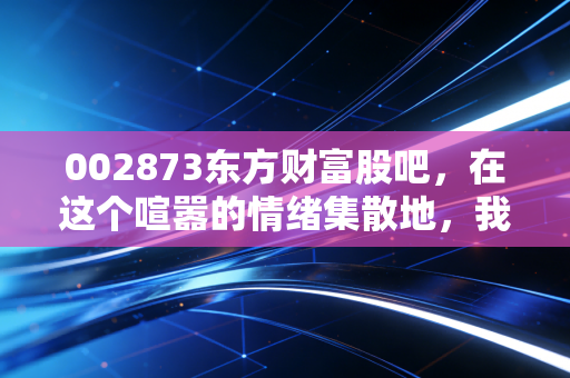 002873东方财富股吧，在这个喧嚣的情绪集散地，我们该如何守住自己的钱包？