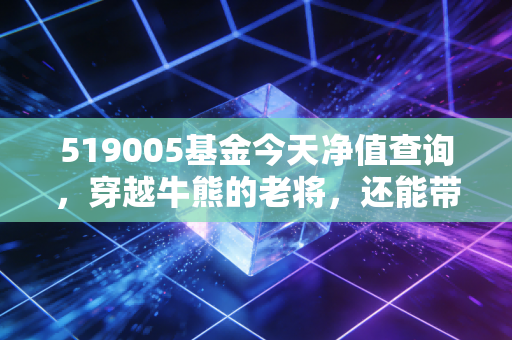 519005基金今天净值查询，穿越牛熊的老将，还能带给我们惊喜吗？