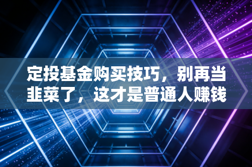 定投基金购买技巧，别再当韭菜了，这才是普通人赚钱的正确姿势