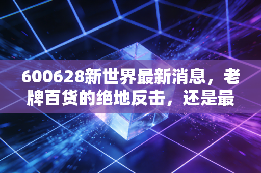 600628新世界最新消息，老牌百货的绝地反击，还是最后的黄昏？