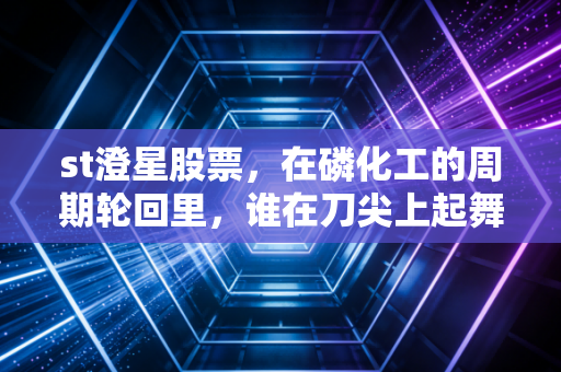 st澄星股票,在磷化工的周期轮回里,谁在刀尖上起舞?