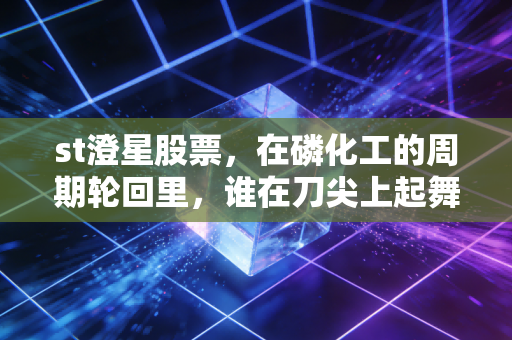 st澄星股票,在磷化工的周期轮回里,谁在刀尖上起舞?