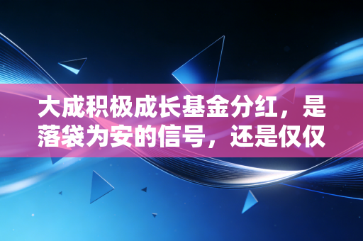 大成积极成长基金分红，是落袋为安的信号，还是仅仅玩了个数字游戏？